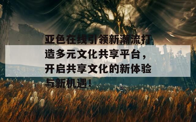 亞色在線引領新潮流打造多元文化共享平臺，開啟共享文化的新體驗與新機遇！