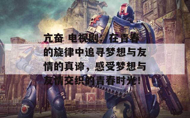 亢奮 電視?。涸谇啻旱男芍凶穼?mèng)想與友情的真諦，感受夢(mèng)想與友情交織的青春時(shí)光！