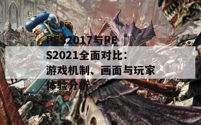 PES2017與PES2021全面對(duì)比：游戲機(jī)制、畫面與玩家體驗(yàn)分析