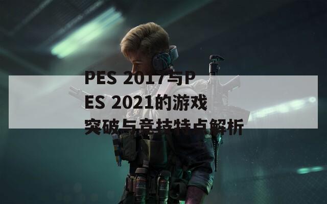 PES 2017與PES 2021的游戲突破與競技特點(diǎn)解析