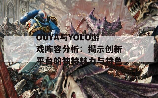 OUYA與YOLO游戲陣容分析：揭示創(chuàng)新平臺的獨(dú)特魅力與特色