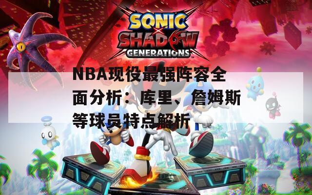 NBA現(xiàn)役最強陣容全面分析：庫里、詹姆斯等球員特點解析