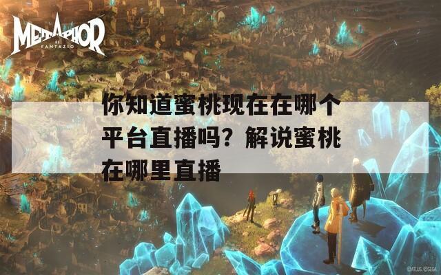 你知道蜜桃現(xiàn)在在哪個(gè)平臺(tái)直播嗎？解說(shuō)蜜桃在哪里直播