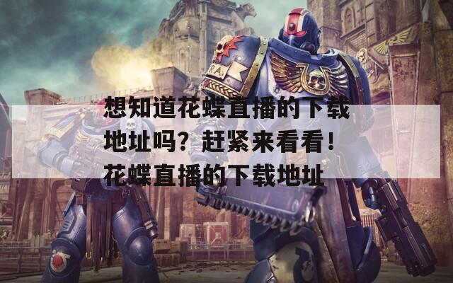 想知道花蝶直播的下載地址嗎？趕緊來看看！花蝶直播的下載地址