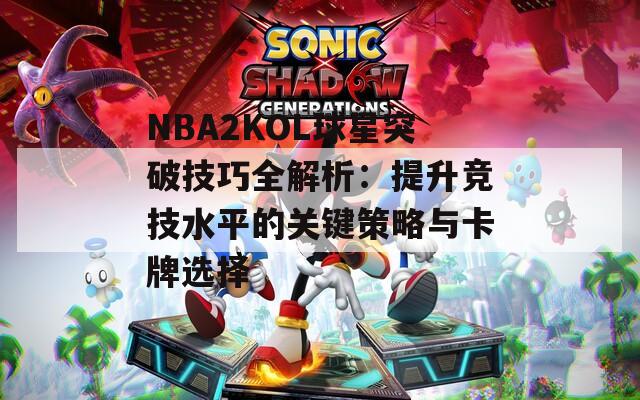 NBA2KOL球星突破技巧全解析：提升競(jìng)技水平的關(guān)鍵策略與卡牌選擇