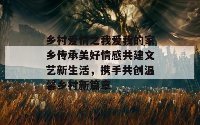 鄉(xiāng)村愛情之我愛我的家鄉(xiāng)傳承美好情感共建文藝新生活，攜手共創(chuàng)溫馨鄉(xiāng)村新篇章