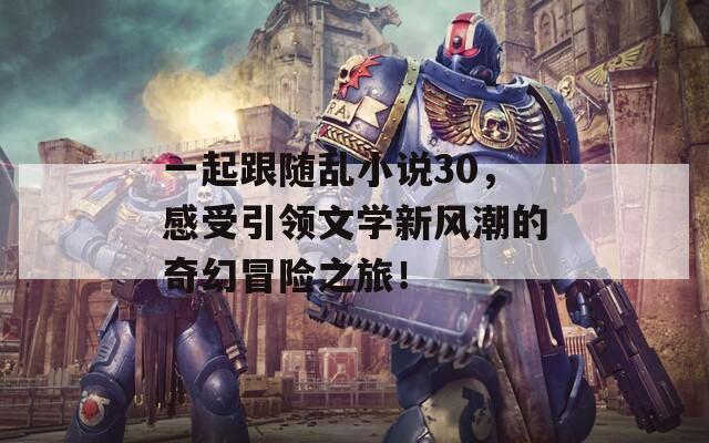 一起跟隨亂小說30，感受引領(lǐng)文學(xué)新風(fēng)潮的奇幻冒險(xiǎn)之旅！