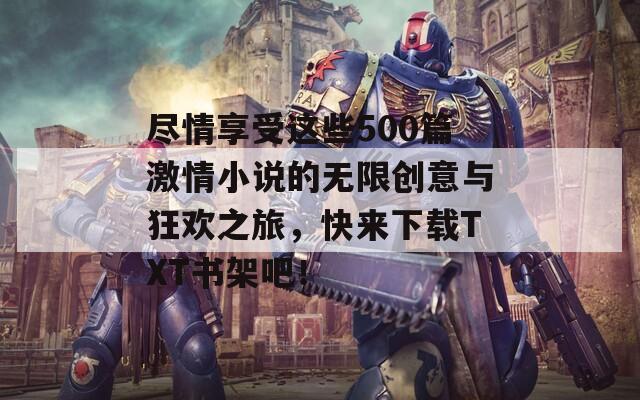 盡情享受這些500篇激情小說(shuō)的無(wú)限創(chuàng)意與狂歡之旅，快來(lái)下載TXT書(shū)架吧！