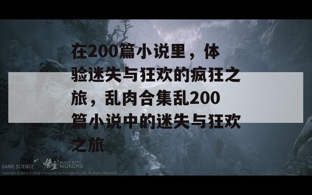在200篇小說里，體驗迷失與狂歡的瘋狂之旅，亂肉合集亂200篇小說中的迷失與狂歡之旅