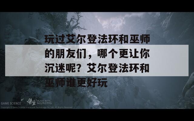 玩過艾爾登法環(huán)和巫師的朋友們，哪個(gè)更讓你沉迷呢？艾爾登法環(huán)和巫師誰更好玩
