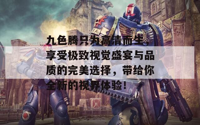 九色騰只為高清而生，享受極致視覺盛宴與品質(zhì)的完美選擇，帶給你全新的視界體驗(yàn)！