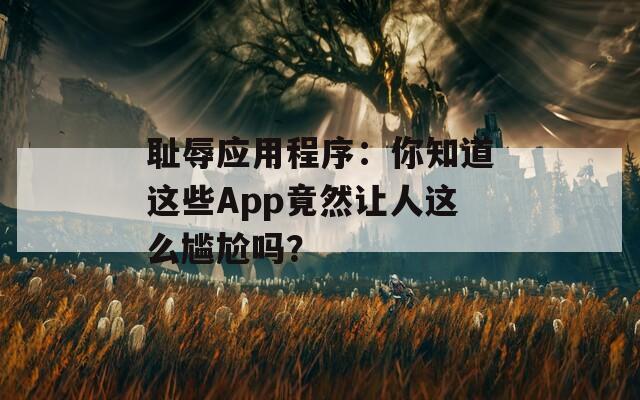 恥辱應(yīng)用程序：你知道這些App竟然讓人這么尷尬嗎？