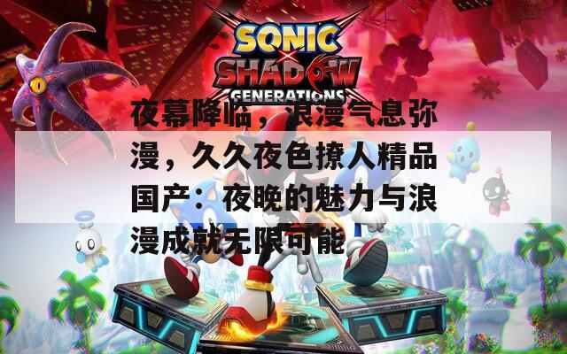 夜幕降臨，浪漫氣息彌漫，久久夜色撩人精品國產(chǎn)：夜晚的魅力與浪漫成就無限可能