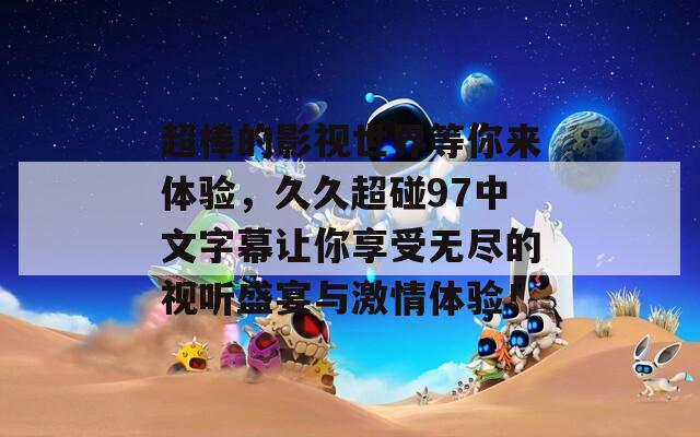 超棒的影視世界等你來(lái)體驗(yàn)，久久超碰97中文字幕讓你享受無(wú)盡的視聽(tīng)盛宴與激情體驗(yàn)！