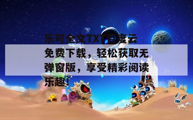 樂可全文TXT百度云免費(fèi)下載，輕松獲取無(wú)彈窗版，享受精彩閱讀樂趣！