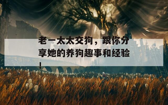 老一太太交狗，跟你分享她的養(yǎng)狗趣事和經(jīng)驗(yàn)！