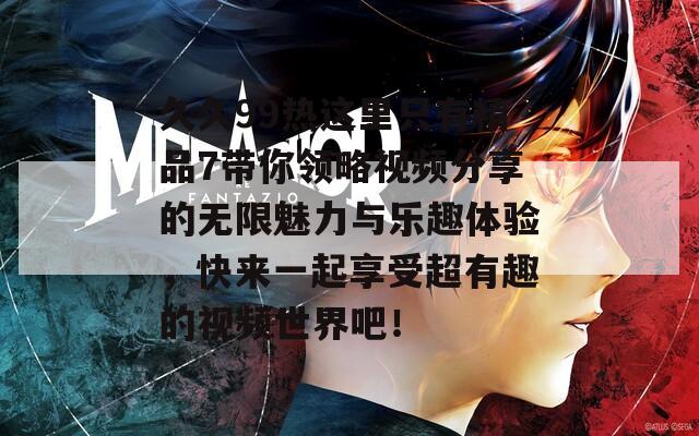 久久99熱這里只有精品7帶你領(lǐng)略視頻分享的無(wú)限魅力與樂(lè)趣體驗(yàn)，快來(lái)一起享受超有趣的視頻世界吧！
