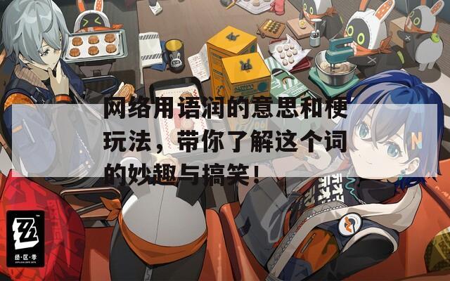 網(wǎng)絡(luò)用語潤的意思和梗玩法，帶你了解這個(gè)詞的妙趣與搞笑！