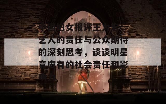 中國婦女報評王力宏：藝人的責任與公眾期待的深刻思考，談談明星竟應有的社會責任和影響力