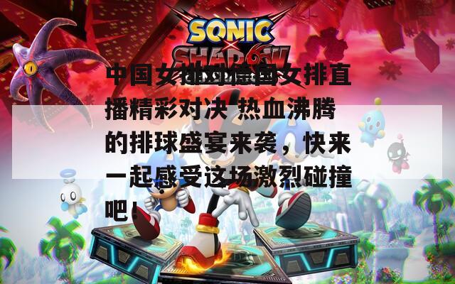 中國女排對德國女排直播精彩對決 熱血沸騰的排球盛宴來襲，快來一起感受這場激烈碰撞吧！