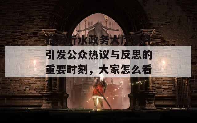 臨沂沂水政務(wù)大廳事件引發(fā)公眾熱議與反思的重要時刻，大家怎么看？