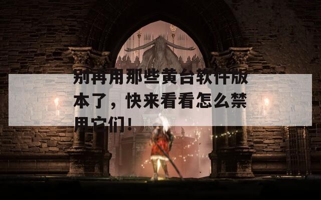 別再用那些黃臺(tái)軟件版本了，快來(lái)看看怎么禁用它們！