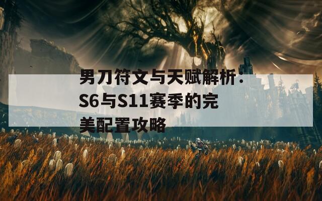男刀符文與天賦解析：S6與S11賽季的完美配置攻略