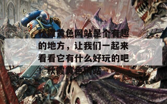 秋霞黃色網(wǎng)站是個有趣的地方，讓我們一起來看看它有什么好玩的吧！秋霞黃色網(wǎng)站
