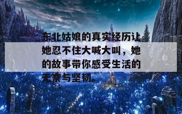東北姑娘的真實經(jīng)歷讓她忍不住大喊大叫，她的故事帶你感受生活的無奈與堅韌。