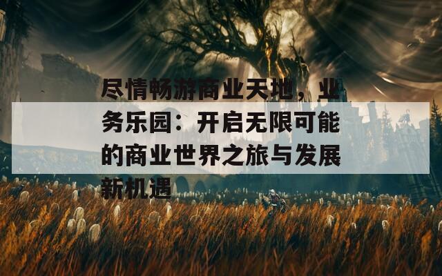 盡情暢游商業(yè)天地，業(yè)務(wù)樂(lè)園：開(kāi)啟無(wú)限可能的商業(yè)世界之旅與發(fā)展新機(jī)遇