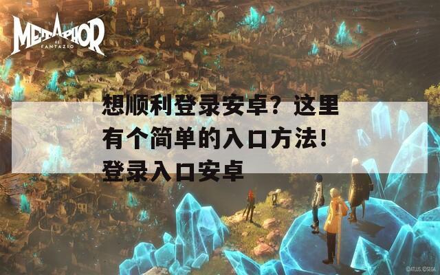 想順利登錄安卓？這里有個(gè)簡單的入口方法！登錄入口安卓