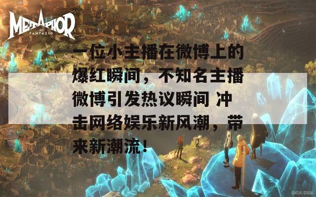 一位小主播在微博上的爆紅瞬間，不知名主播微博引發(fā)熱議瞬間 沖擊網(wǎng)絡(luò)娛樂新風(fēng)潮，帶來新潮流！