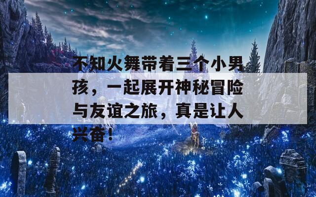 不知火舞帶著三個小男孩，一起展開神秘冒險與友誼之旅，真是讓人興奮！