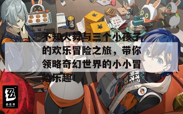 不知火舞與三個(gè)小孩子的歡樂冒險(xiǎn)之旅，帶你領(lǐng)略奇幻世界的小小冒險(xiǎn)樂趣！