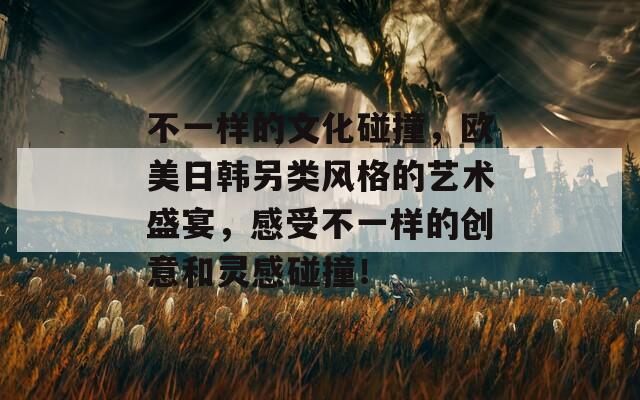 不一樣的文化碰撞，歐美日韓另類風格的藝術盛宴，感受不一樣的創(chuàng)意和靈感碰撞！