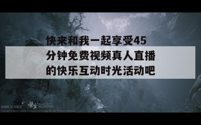 快來和我一起享受45分鐘免費視頻真人直播的快樂互動時光活動吧！