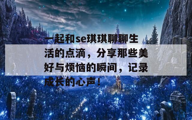 一起和se琪琪聊聊生活的點滴，分享那些美好與煩惱的瞬間，記錄成長的心聲！
