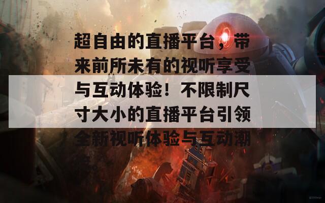 超自由的直播平臺(tái)，帶來前所未有的視聽享受與互動(dòng)體驗(yàn)！不限制尺寸大小的直播平臺(tái)引領(lǐng)全新視聽體驗(yàn)與互動(dòng)潮流。