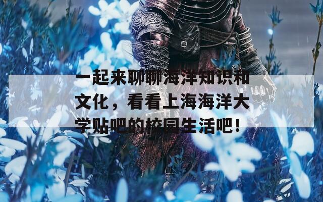 一起來(lái)聊聊海洋知識(shí)和文化，看看上海海洋大學(xué)貼吧的校園生活吧！