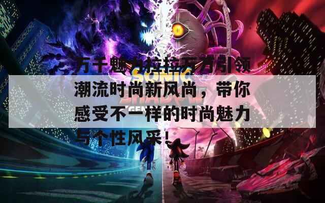 萬千魅力拉拉萬萬引領(lǐng)潮流時(shí)尚新風(fēng)尚，帶你感受不一樣的時(shí)尚魅力與個(gè)性風(fēng)采！