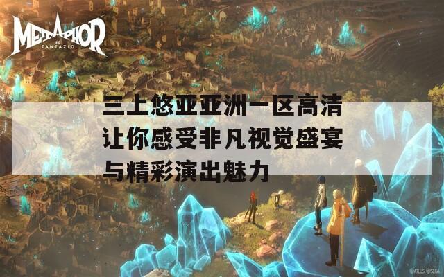 三上悠亞亞洲一區(qū)高清讓你感受非凡視覺(jué)盛宴與精彩演出魅力