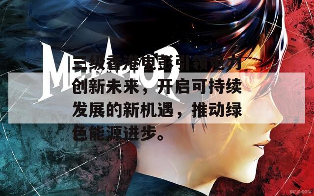 三級香港電彭引領(lǐng)電力創(chuàng)新未來，開啟可持續(xù)發(fā)展的新機遇，推動綠色能源進步。
