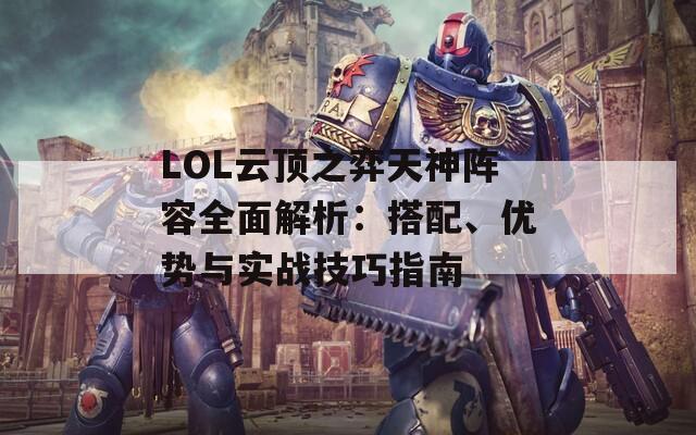 LOL云頂之弈天神陣容全面解析：搭配、優(yōu)勢(shì)與實(shí)戰(zhàn)技巧指南
