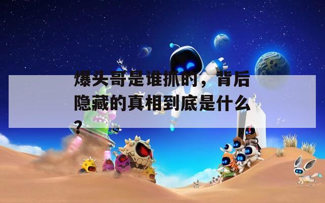 爆頭哥是誰抓的，背后隱藏的真相到底是什么？