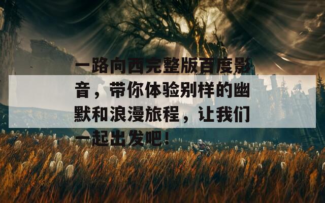 一路向西完整版百度影音，帶你體驗別樣的幽默和浪漫旅程，讓我們一起出發(fā)吧！