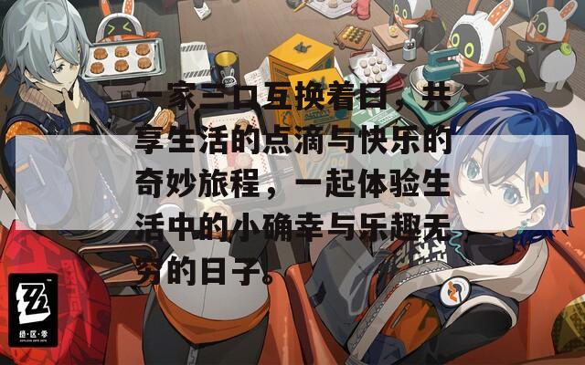 一家三口互換著曰，共享生活的點(diǎn)滴與快樂的奇妙旅程，一起體驗(yàn)生活中的小確幸與樂趣無窮的日子。