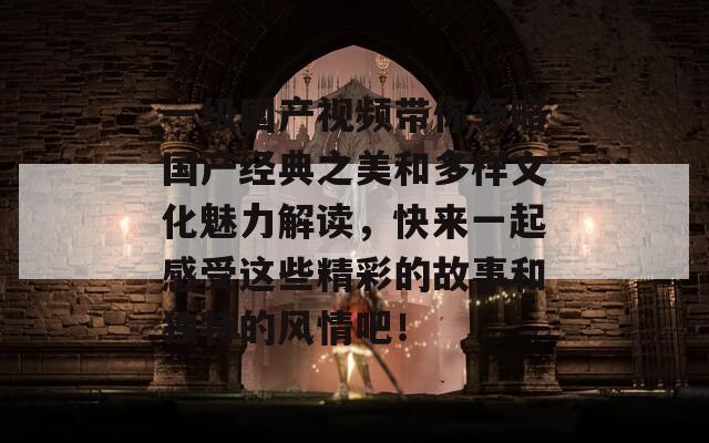 一級國產(chǎn)視頻帶你領(lǐng)略國產(chǎn)經(jīng)典之美和多樣文化魅力解讀，快來一起感受這些精彩的故事和獨(dú)特的風(fēng)情吧！