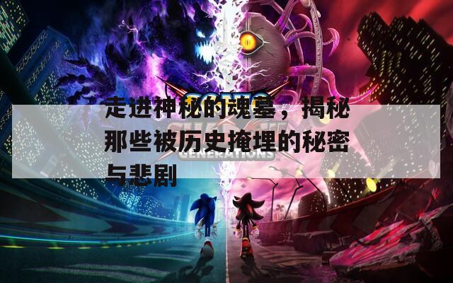 走進(jìn)神秘的魂墓，揭秘那些被歷史掩埋的秘密與悲劇