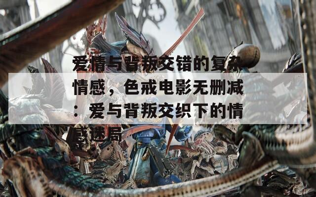 愛(ài)情與背叛交錯(cuò)的復(fù)雜情感，色戒電影無(wú)刪減：愛(ài)與背叛交織下的情感迷局