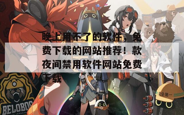 晚上用不了的軟件，免費(fèi)下載的網(wǎng)站推薦！款夜間禁用軟件網(wǎng)站免費(fèi)下載